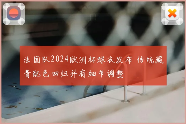 法国队2024欧洲杯球衣发布 传统藏青配色回归并有细节调整