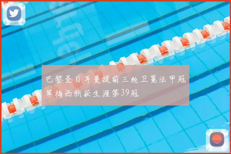 巴黎圣日耳曼提前三轮卫冕法甲冠军梅西斩获生涯第39冠