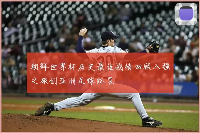 朝鲜世界杯历史最佳战绩回顾八强之旅创亚洲足球纪录