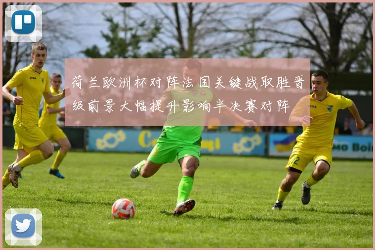 荷兰欧洲杯对阵法国关键战取胜晋级前景大幅提升影响半决赛对阵