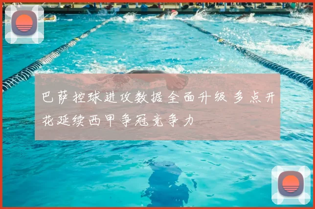 巴萨控球进攻数据全面升级 多点开花延续西甲争冠竞争力