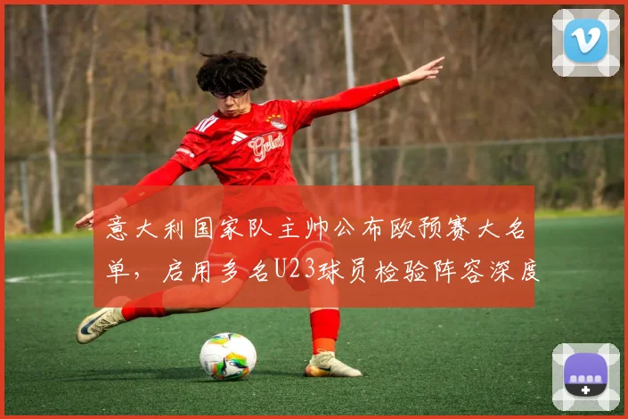 意大利国家队主帅公布欧预赛大名单，启用多名U23球员检验阵容深度