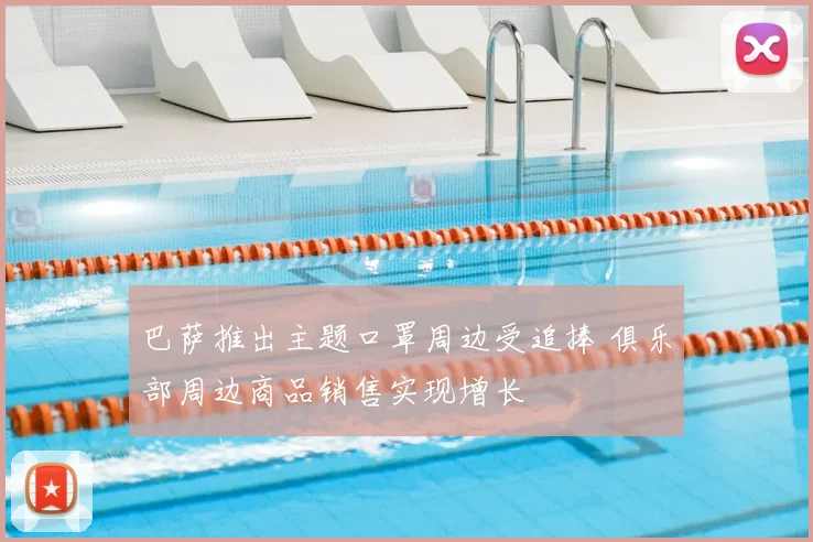 巴萨推出主题口罩周边受追捧 俱乐部周边商品销售实现增长