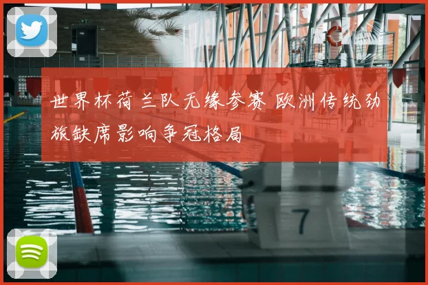 世界杯荷兰队无缘参赛 欧洲传统劲旅缺席影响争冠格局