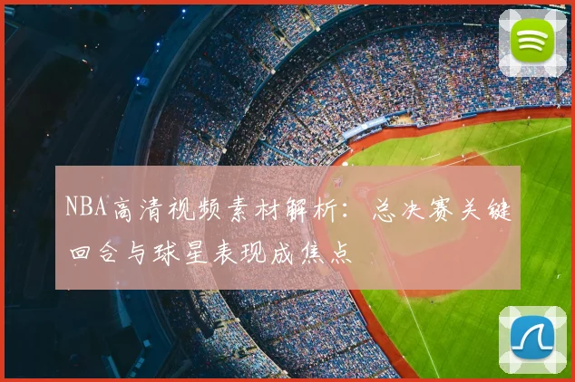NBA高清视频素材解析：总决赛关键回合与球星表现成焦点