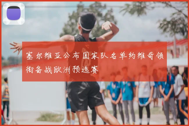 塞尔维亚公布国家队名单约维奇领衔备战欧洲预选赛