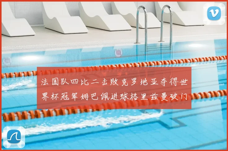 法国队四比二击败克罗地亚夺得世界杯冠军姆巴佩进球格里兹曼破门