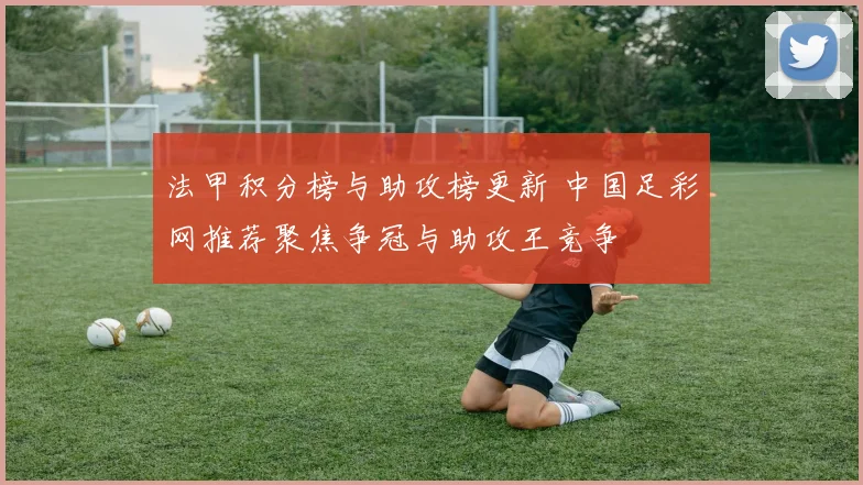 法甲积分榜与助攻榜更新 中国足彩网推荐聚焦争冠与助攻王竞争