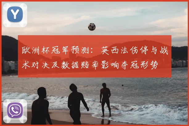 欧洲杯冠军预测：英西法伤停与战术对决及数据赔率影响夺冠形势