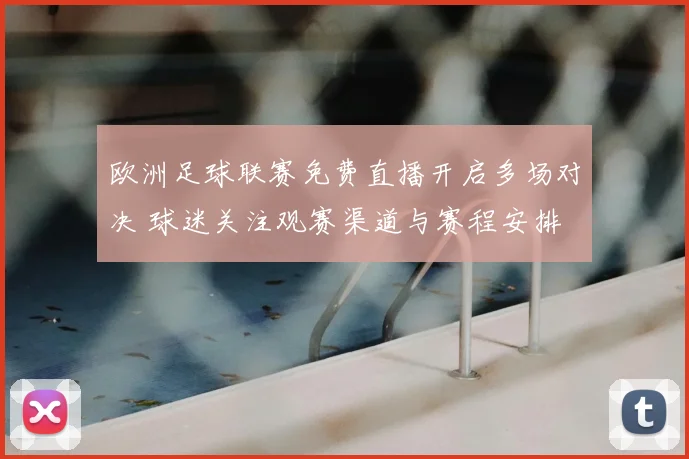 欧洲足球联赛免费直播开启多场对决 球迷关注观赛渠道与赛程安排