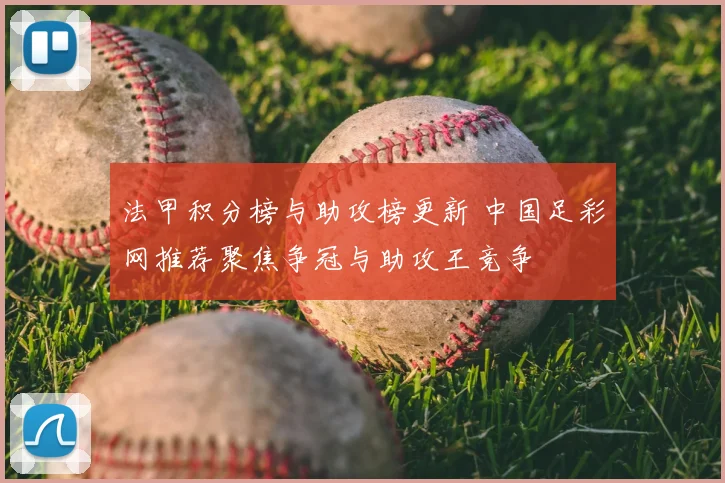 法甲积分榜与助攻榜更新 中国足彩网推荐聚焦争冠与助攻王竞争