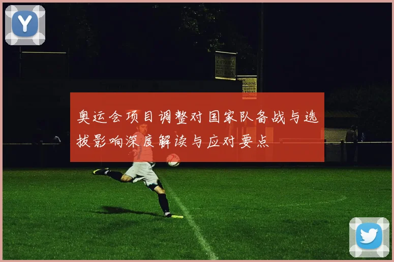 奥运会项目调整对国家队备战与选拔影响深度解读与应对要点