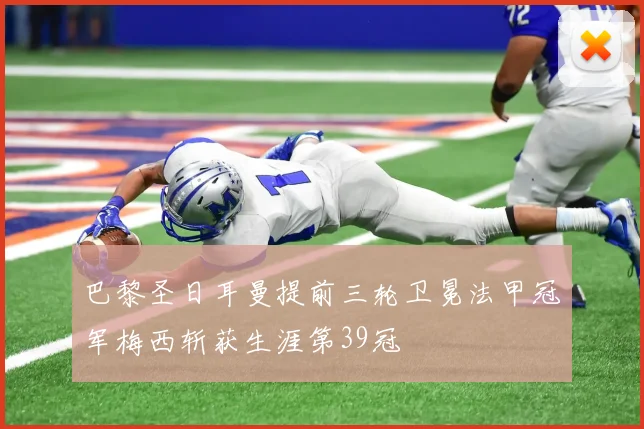 巴黎圣日耳曼提前三轮卫冕法甲冠军梅西斩获生涯第39冠