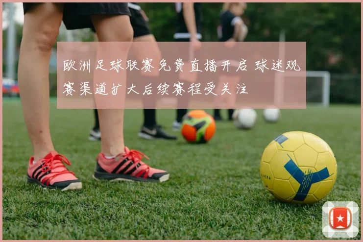 欧洲足球联赛免费直播开启 球迷观赛渠道扩大后续赛程受关注