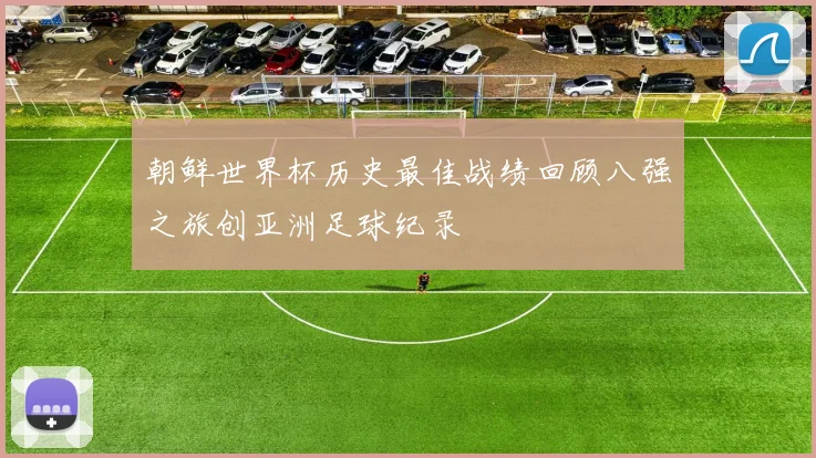 朝鲜世界杯历史最佳战绩回顾八强之旅创亚洲足球纪录