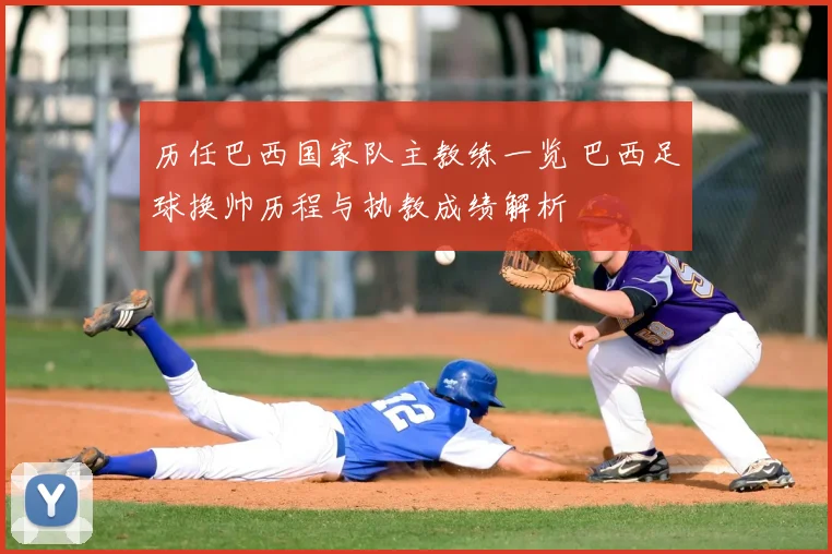 历任巴西国家队主教练一览 巴西足球换帅历程与执教成绩解析