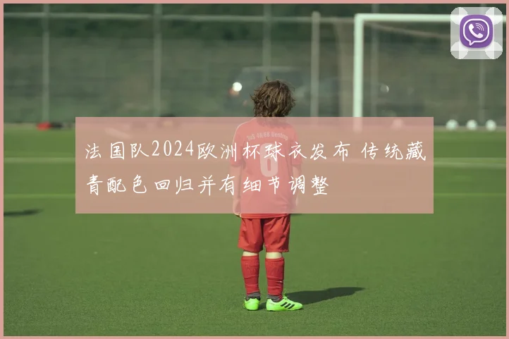 法国队2024欧洲杯球衣发布 传统藏青配色回归并有细节调整