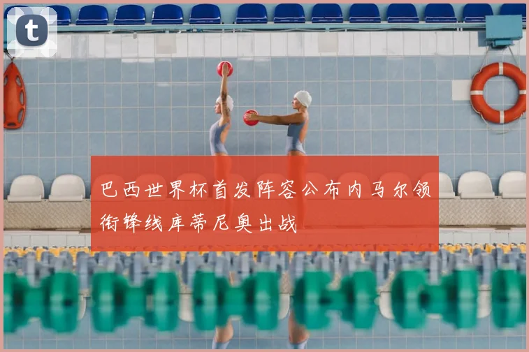 巴西世界杯首发阵容公布内马尔领衔锋线库蒂尼奥出战