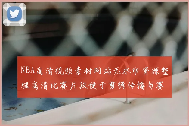 NBA高清视频素材网站无水印资源整理高清比赛片段便于剪辑传播与赛事回看