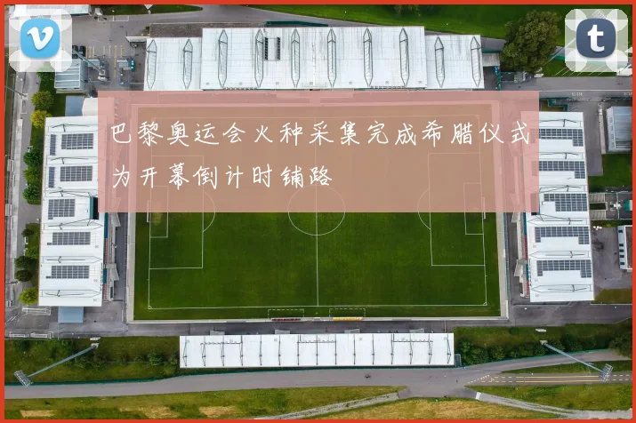 巴黎奥运会火种采集完成希腊仪式为开幕倒计时铺路