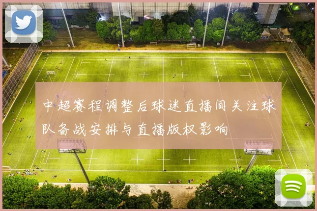 中超赛程调整后球迷直播间关注球队备战安排与直播版权影响