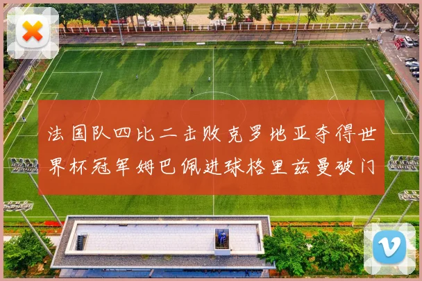 法国队四比二击败克罗地亚夺得世界杯冠军姆巴佩进球格里兹曼破门