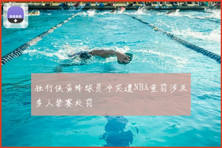 独行侠黄蜂球员冲突遭NBA重罚涉及多人禁赛处罚