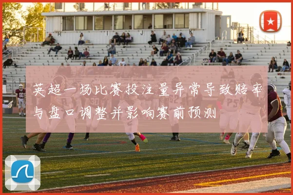 英超一场比赛投注量异常导致赔率与盘口调整并影响赛前预测