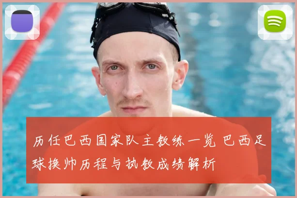 历任巴西国家队主教练一览 巴西足球换帅历程与执教成绩解析