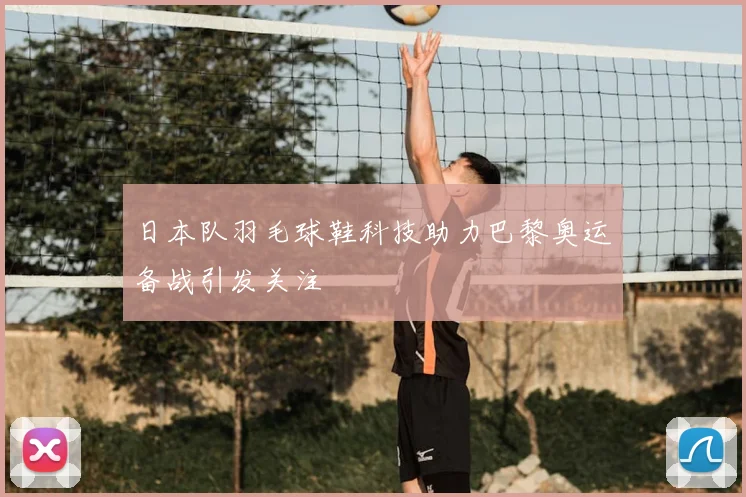 日本队羽毛球鞋科技助力巴黎奥运备战引发关注