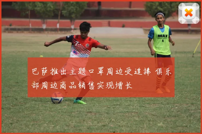 巴萨推出主题口罩周边受追捧 俱乐部周边商品销售实现增长