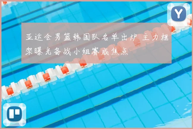 亚运会男篮韩国队名单出炉 主力框架曝光备战小组赛成焦点