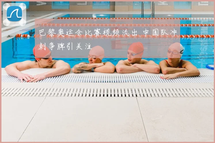 巴黎奥运会比赛视频流出 中国队冲刺争牌引关注