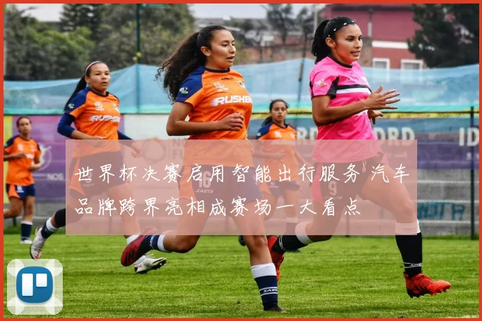 世界杯决赛启用智能出行服务 汽车品牌跨界亮相成赛场一大看点