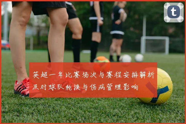 英超一年比赛场次与赛程安排解析及对球队轮换与伤病管理影响