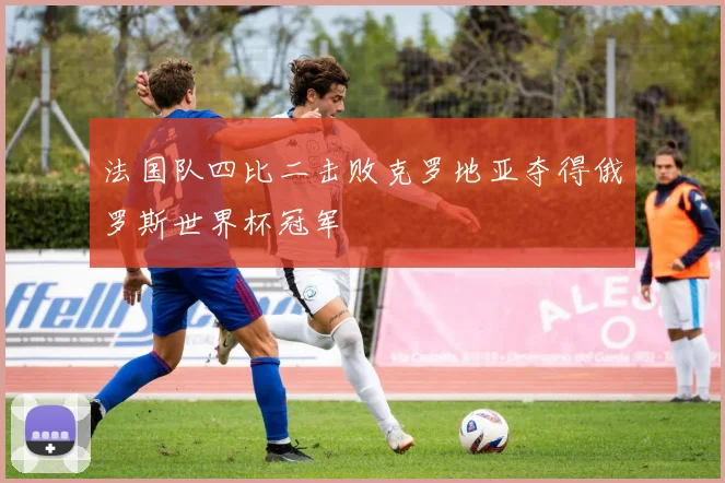 法国队四比二击败克罗地亚夺得俄罗斯世界杯冠军