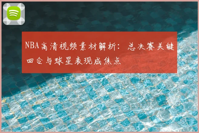 NBA高清视频素材解析：总决赛关键回合与球星表现成焦点