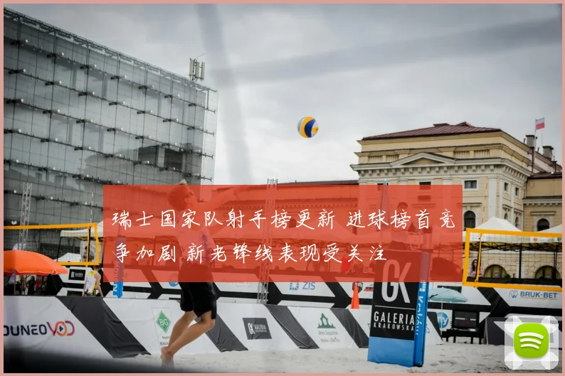 瑞士国家队射手榜更新 进球榜首竞争加剧 新老锋线表现受关注