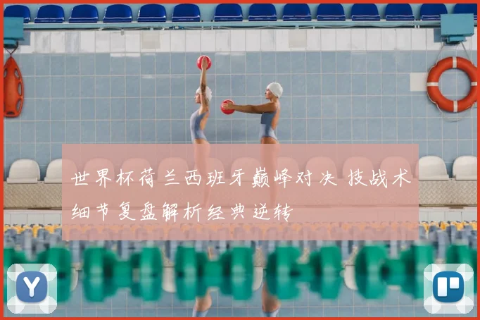 世界杯荷兰西班牙巅峰对决 技战术细节复盘解析经典逆转