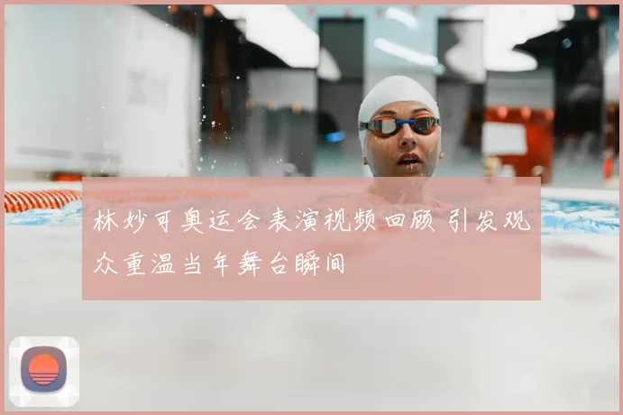 林妙可奥运会表演视频回顾 引发观众重温当年舞台瞬间