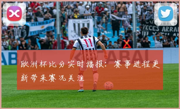 欧洲杯比分实时播报:赛事进程更新带来赛况关注