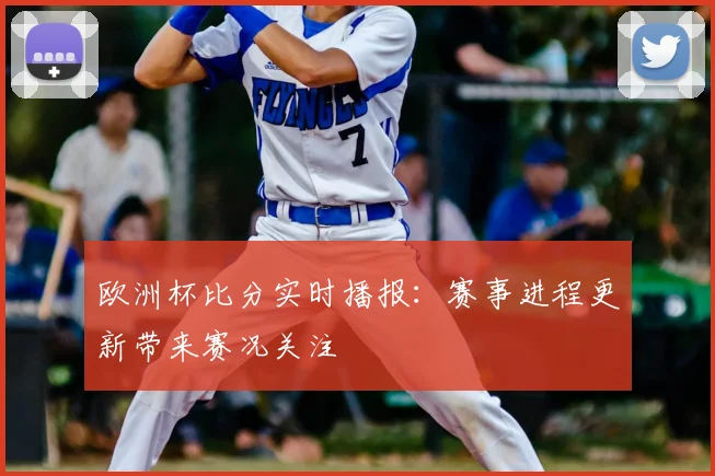 欧洲杯比分实时播报：赛事进程更新带来赛况关注