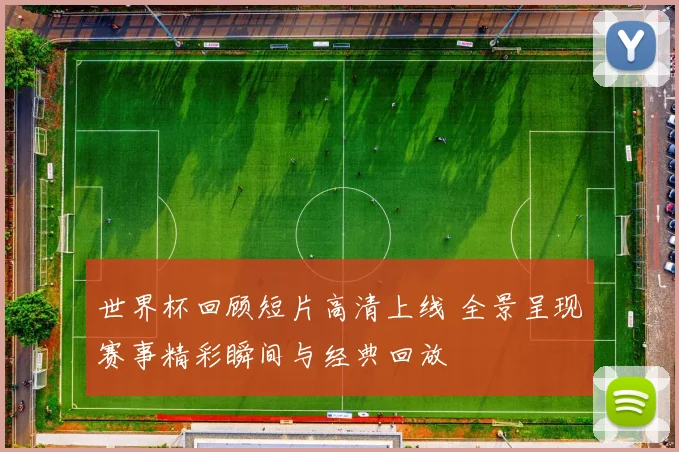 世界杯回顾短片高清上线 全景呈现赛事精彩瞬间与经典回放