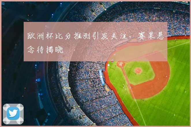 欧洲杯比分推测引发关注，赛果悬念待揭晓