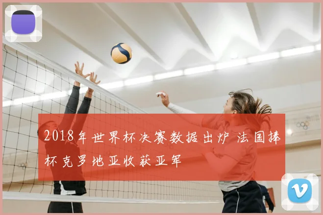 2018年世界杯决赛数据出炉 法国捧杯克罗地亚收获亚军