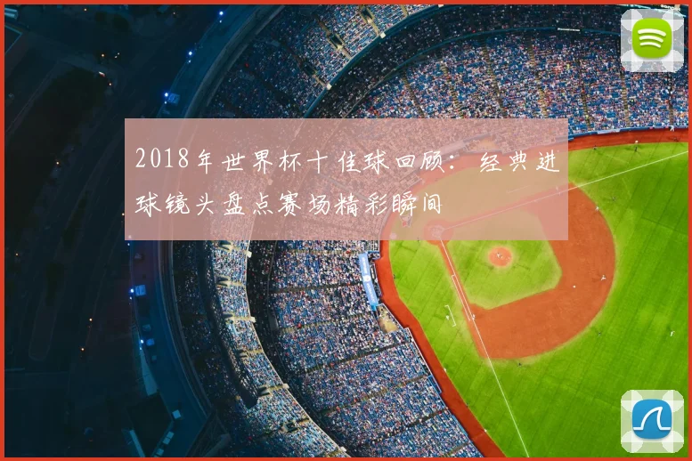 2018年世界杯十佳球回顾：经典进球镜头盘点赛场精彩瞬间